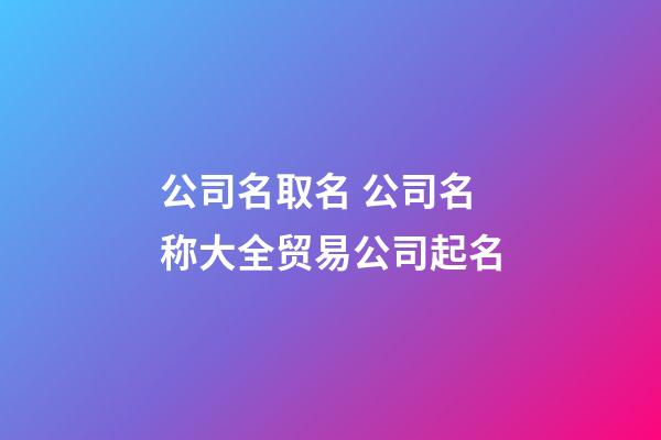 公司名取名 公司名称大全贸易公司起名-第1张-公司起名-玄机派